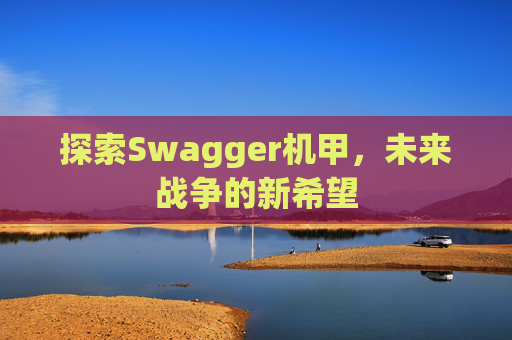 探索Swagger机甲,未来战争的新希望 探索Swagger机甲,未来战争的新希望